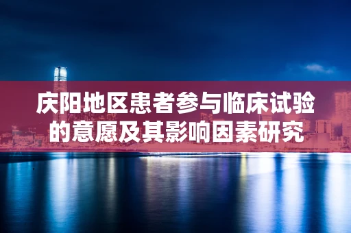 庆阳地区患者参与临床试验的意愿及其影响因素研究