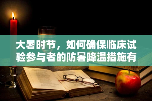 大暑时节，如何确保临床试验参与者的防暑降温措施有效？