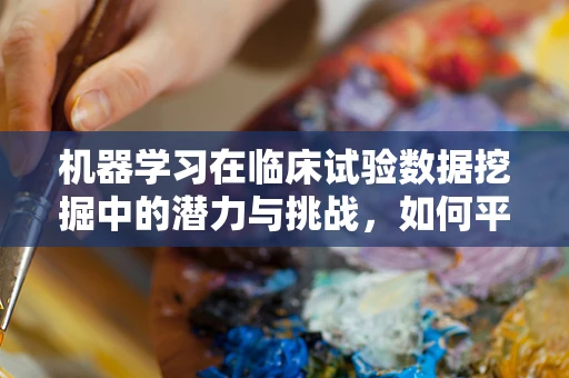 机器学习在临床试验数据挖掘中的潜力与挑战，如何平衡自动化与解读能力？