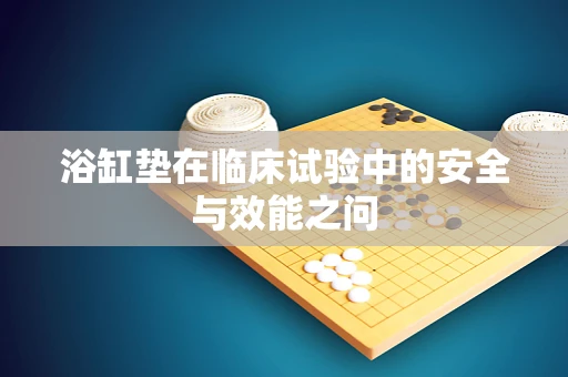 浴缸垫在临床试验中的安全与效能之问