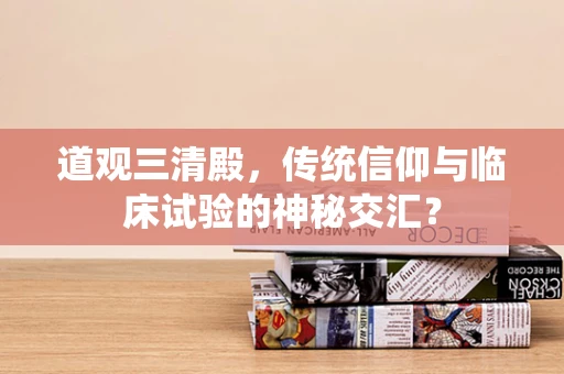 道观三清殿，传统信仰与临床试验的神秘交汇？