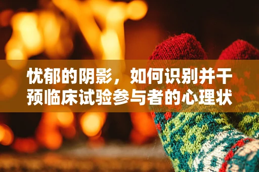 忧郁的阴影，如何识别并干预临床试验参与者的心理状态？
