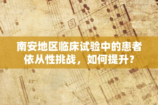 南安地区临床试验中的患者依从性挑战，如何提升？