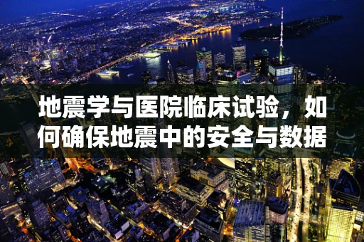 地震学与医院临床试验，如何确保地震中的安全与数据完整性？
