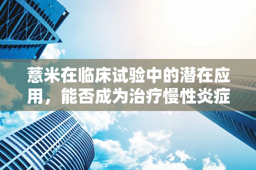 薏米在临床试验中的潜在应用，能否成为治疗慢性炎症的‘天然良药’？