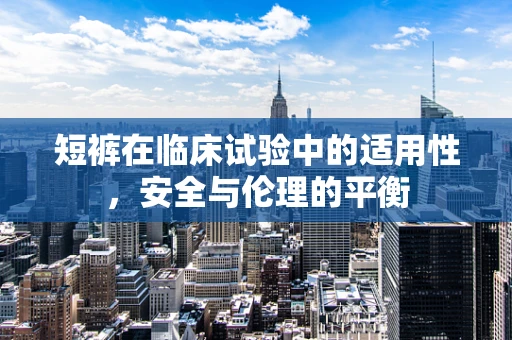 短裤在临床试验中的适用性，安全与伦理的平衡