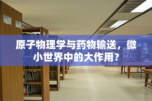 原子物理学与药物输送，微小世界中的大作用？