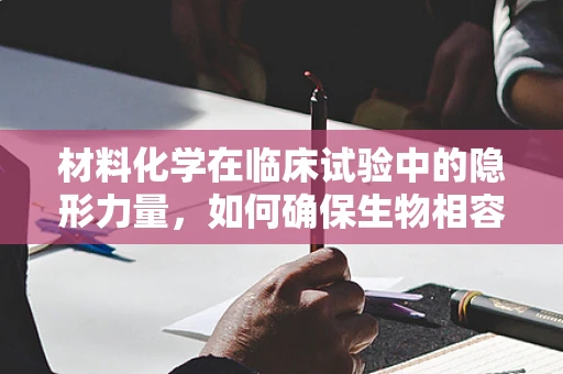 材料化学在临床试验中的隐形力量，如何确保生物相容性？