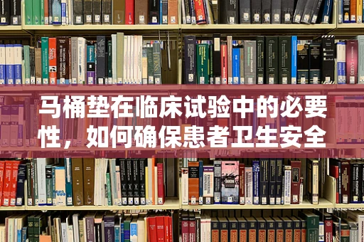 马桶垫在临床试验中的必要性，如何确保患者卫生安全？