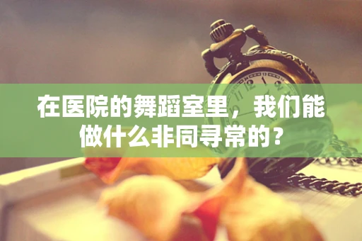 在医院的舞蹈室里，我们能做什么非同寻常的？