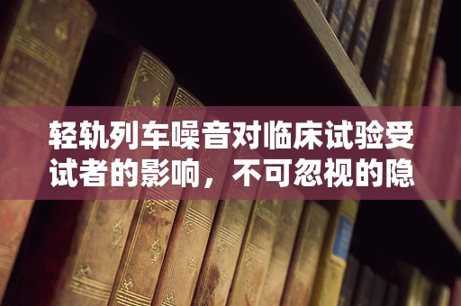 轻轨列车噪音对临床试验受试者的影响，不可忽视的隐忧？