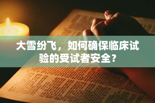 大雪纷飞，如何确保临床试验的受试者安全？