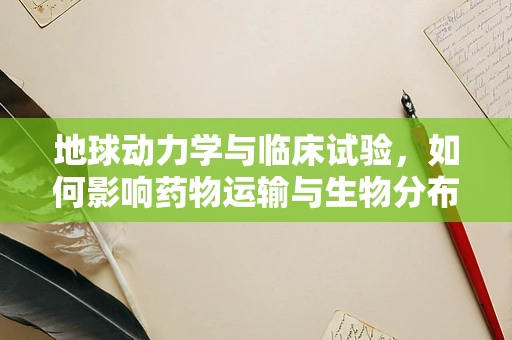 地球动力学与临床试验，如何影响药物运输与生物分布？