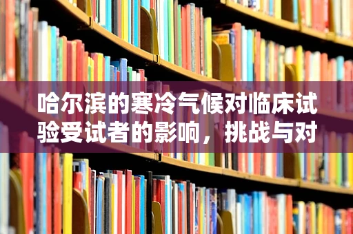 哈尔滨的寒冷气候对临床试验受试者的影响，挑战与对策
