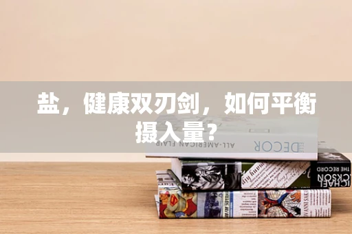 盐，健康双刃剑，如何平衡摄入量？