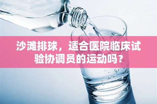 沙滩排球，适合医院临床试验协调员的运动吗？