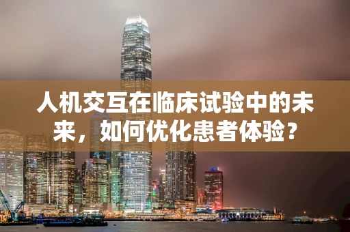 人机交互在临床试验中的未来，如何优化患者体验？