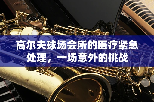 高尔夫球场会所的医疗紧急处理，一场意外的挑战