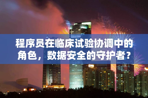 程序员在临床试验协调中的角色，数据安全的守护者？
