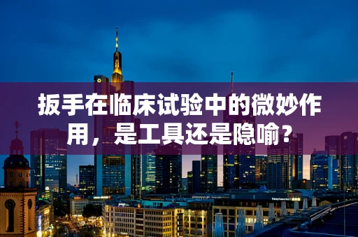 扳手在临床试验中的微妙作用，是工具还是隐喻？