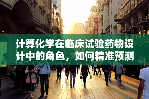 计算化学在临床试验药物设计中的角色，如何精准预测药物疗效？