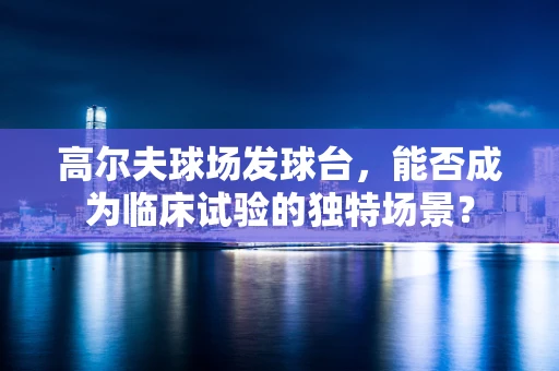 高尔夫球场发球台，能否成为临床试验的独特场景？