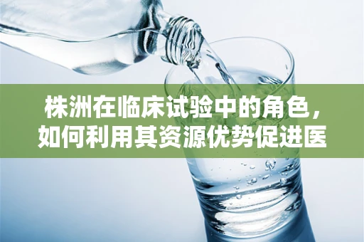 株洲在临床试验中的角色，如何利用其资源优势促进医学创新？