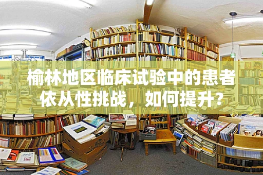 榆林地区临床试验中的患者依从性挑战，如何提升？