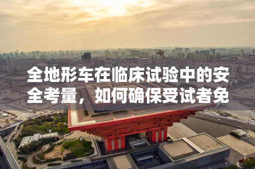 全地形车在临床试验中的安全考量，如何确保受试者免受意外伤害？