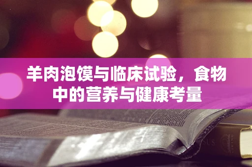 羊肉泡馍与临床试验，食物中的营养与健康考量