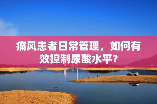 痛风患者日常管理，如何有效控制尿酸水平？