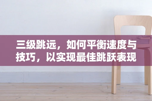 三级跳远，如何平衡速度与技巧，以实现最佳跳跃表现？