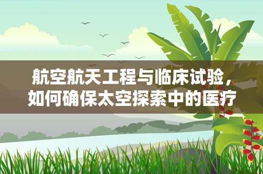 航空航天工程与临床试验，如何确保太空探索中的医疗安全？