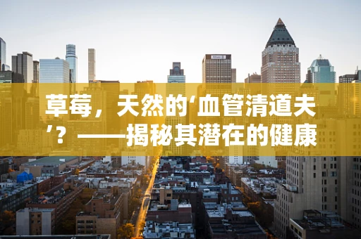 草莓，天然的‘血管清道夫’？——揭秘其潜在的健康益处