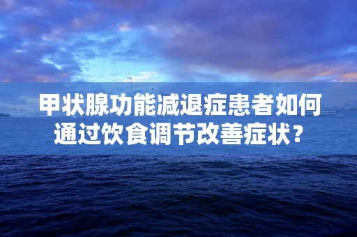 甲状腺功能减退症患者如何通过饮食调节改善症状？