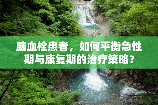 脑血栓患者，如何平衡急性期与康复期的治疗策略？