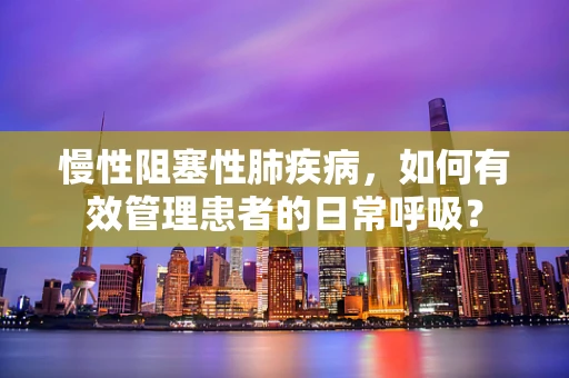 慢性阻塞性肺疾病，如何有效管理患者的日常呼吸？