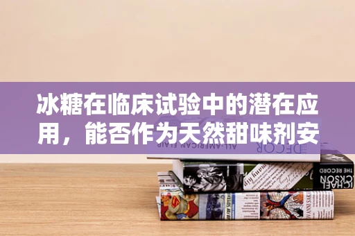 冰糖在临床试验中的潜在应用，能否作为天然甜味剂安全替代品？