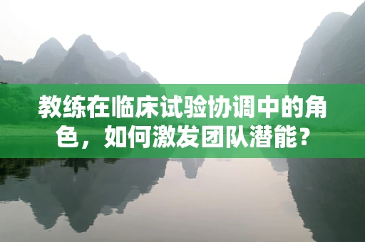 教练在临床试验协调中的角色，如何激发团队潜能？