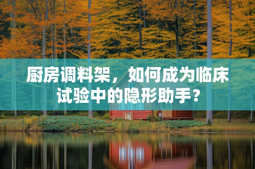 厨房调料架，如何成为临床试验中的隐形助手？