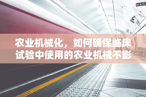 农业机械化，如何确保临床试验中使用的农业机械不影响受试者的健康与安全？