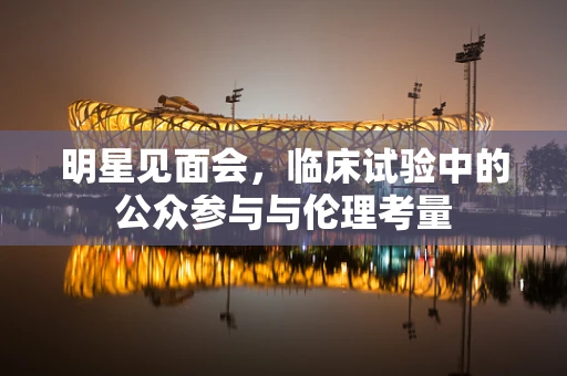 明星见面会，临床试验中的公众参与与伦理考量