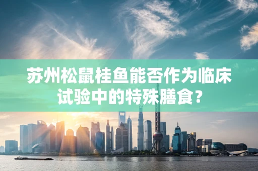 苏州松鼠桂鱼能否作为临床试验中的特殊膳食？