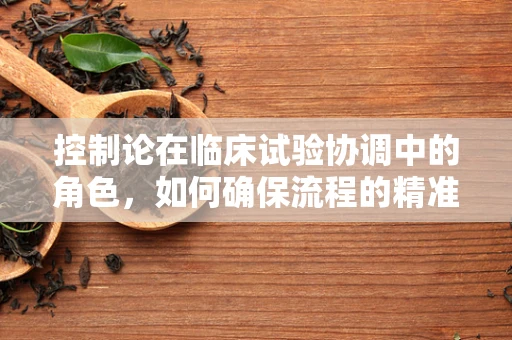 控制论在临床试验协调中的角色，如何确保流程的精准与高效？