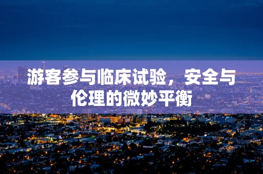 游客参与临床试验，安全与伦理的微妙平衡