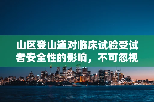 山区登山道对临床试验受试者安全性的影响，不可忽视的挑战？