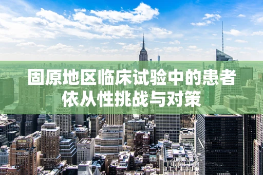 固原地区临床试验中的患者依从性挑战与对策