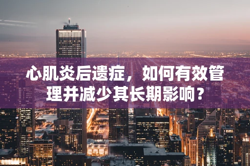 心肌炎后遗症，如何有效管理并减少其长期影响？