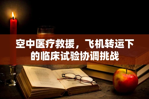 空中医疗救援，飞机转运下的临床试验协调挑战