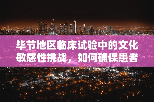 毕节地区临床试验中的文化敏感性挑战，如何确保患者参与的真诚性？
